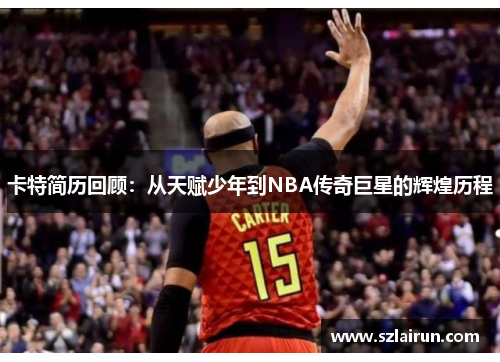 卡特简历回顾：从天赋少年到NBA传奇巨星的辉煌历程